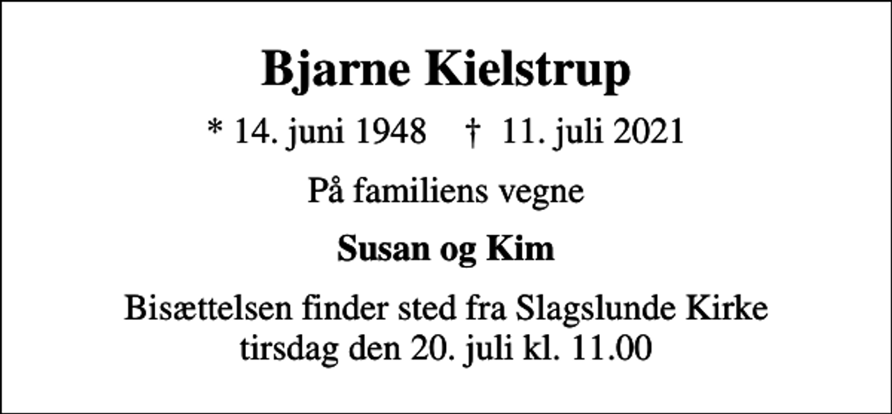 <p>Bjarne Kielstrup<br />* 14. juni 1948 ✝ 11. juli 2021<br />På familiens vegne<br />Susan og Kim<br />Bisættelsen finder sted fra Slagslunde Kirke tirsdag den 20. juli kl. 11.00</p>