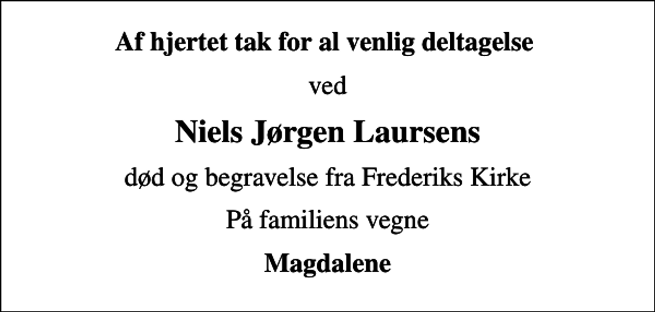 <p>Af hjertet tak for al venlig deltagelse<br />ved<br />Niels Jørgen Laursens<br />død og begravelse fra Frederiks Kirke<br />På familiens vegne<br />Magdalene</p>