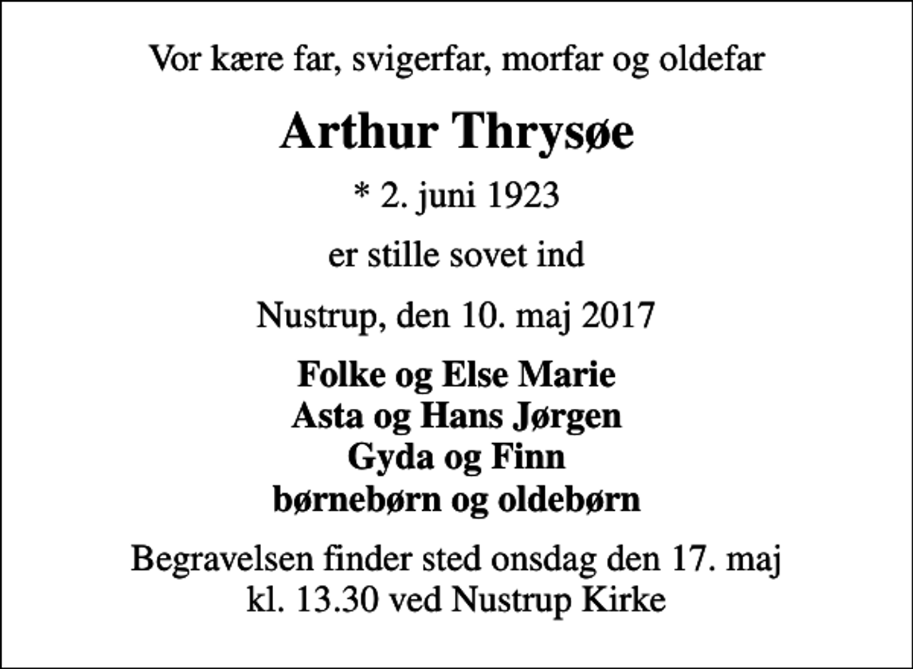 <p>Vor kære far, svigerfar, morfar og oldefar<br />Arthur Thrysøe<br />* 2. juni 1923<br />er stille sovet ind<br />Nustrup, den 10. maj 2017<br />Folke og Else Marie Asta og Hans Jørgen Gyda og Finn børnebørn og oldebørn<br />Begravelsen finder sted onsdag den 17. maj kl. 13.30 ved Nustrup Kirke</p>
