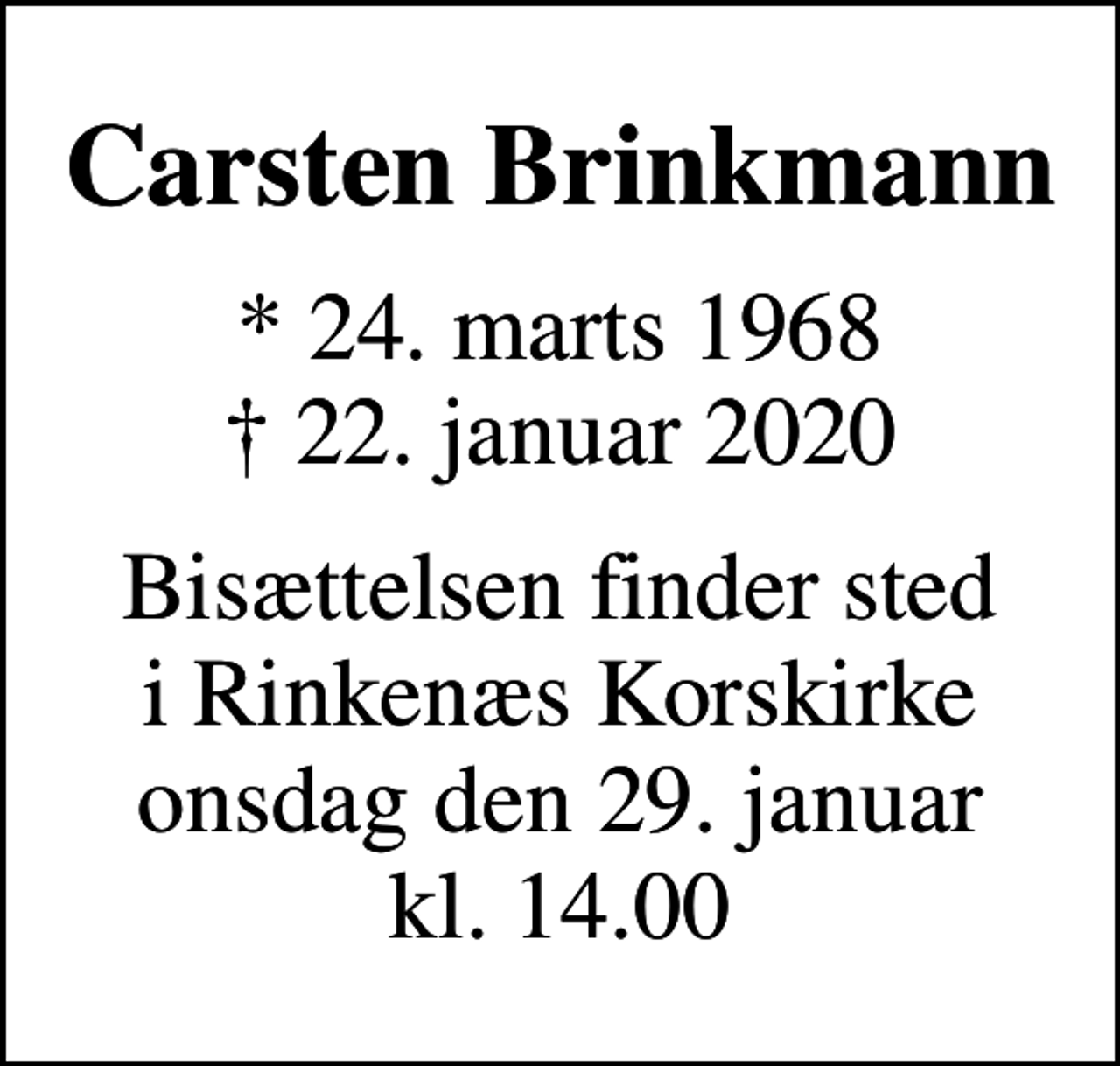 <p>Carsten Brinkmann<br />* 24. marts 1968<br />✝ 22. januar 2020<br />Bisættelsen finder sted i Rinkenæs Korskirke onsdag den 29. januar kl. 14.00</p>