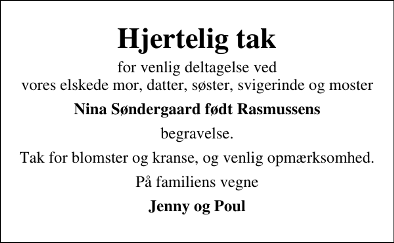 <p>Hjertelig tak<br />for venlig deltagelse ved vores elskede mor, datter, søster, svigerinde og moster<br />Nina Søndergaard født Rasmussens<br />begravelse.<br />Tak for blomster og kranse, og venlig opmærksomhed.<br />På familiens vegne<br />Jenny og Poul</p>