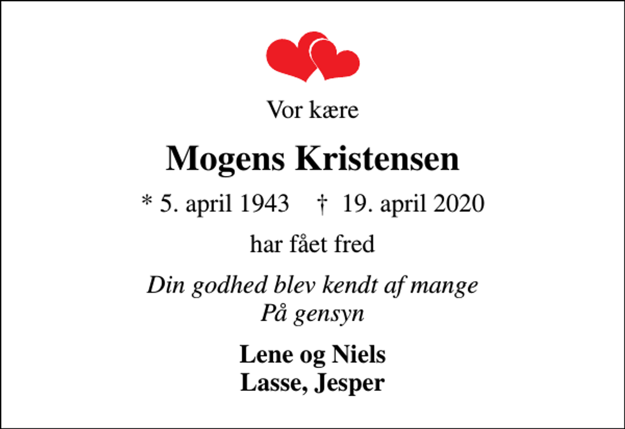 <p>Vor kære<br />Mogens Kristensen<br />* 5. april 1943 ✝ 19. april 2020<br />har fået fred<br />Din godhed blev kendt af mange På gensyn<br />Lene og Niels Lasse, Jesper</p>