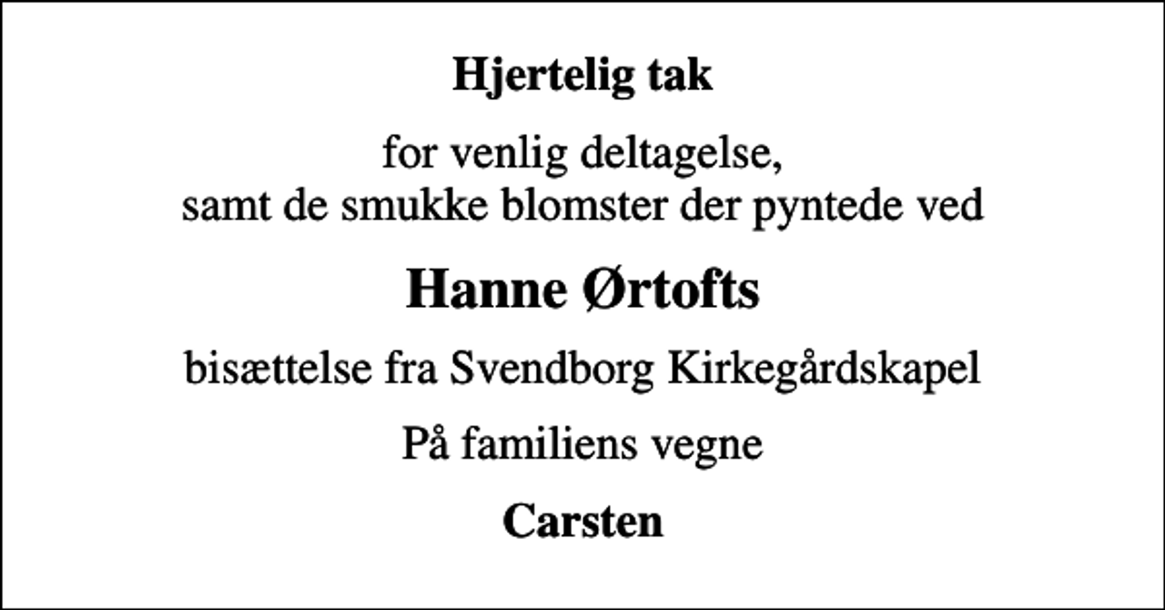 <p>Hjertelig tak<br />for venlig deltagelse, samt de smukke blomster der pyntede ved<br />Hanne Ørtofts<br />bisættelse fra Svendborg Kirkegårdskapel<br />På familiens vegne<br />Carsten</p>