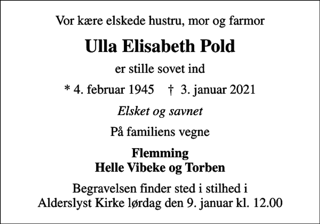 <p>Vor kære elskede hustru, mor og farmor<br />Ulla Elisabeth Pold<br />er stille sovet ind<br />* 4. februar 1945 ✝ 3. januar 2021<br />Elsket og savnet<br />På familiens vegne<br />Flemming Helle Vibeke og Torben<br />Begravelsen finder sted i stilhed i Alderslyst Kirke lørdag den 9. januar kl. 12.00</p>