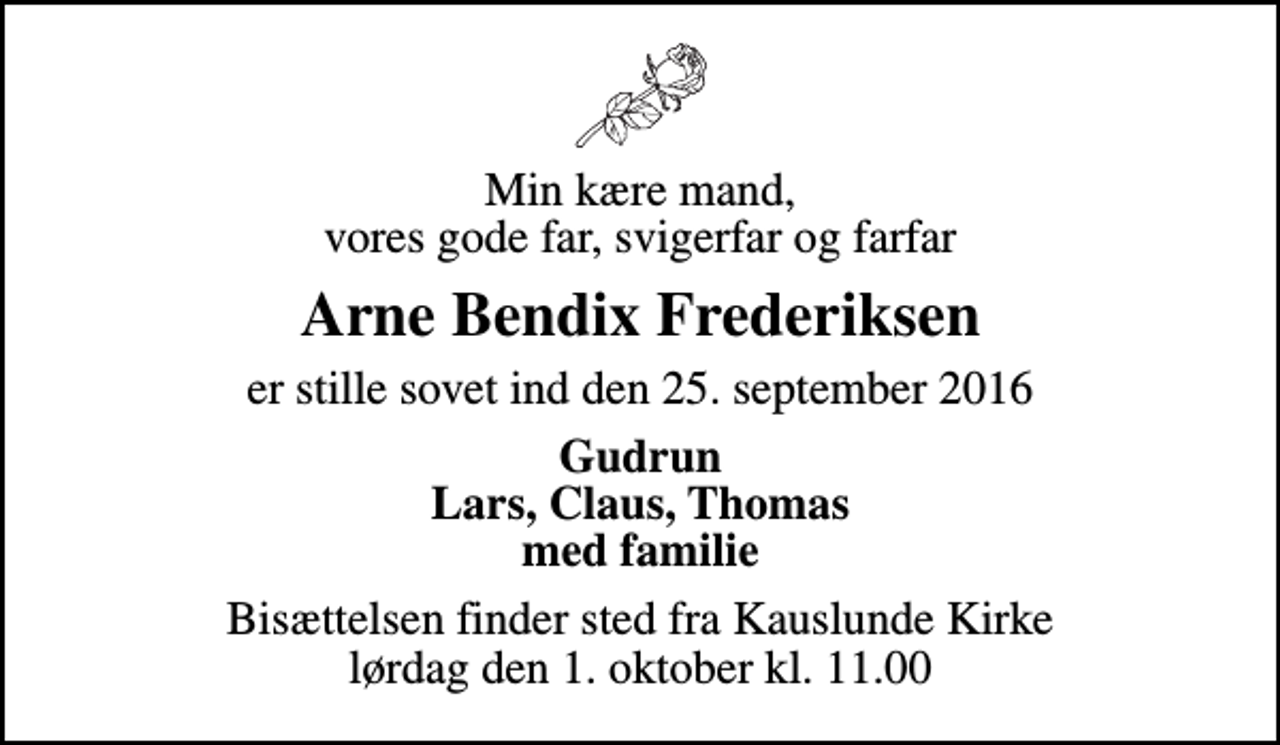 <p>Min kære mand, vores gode far, svigerfar og farfar<br />Arne Bendix Frederiksen<br />er stille sovet ind den 25. september 2016<br />Gudrun Lars, Claus, Thomas med familie<br />Bisættelsen finder sted fra Kauslunde Kirke lørdag den 1. oktober kl. 11.00</p>