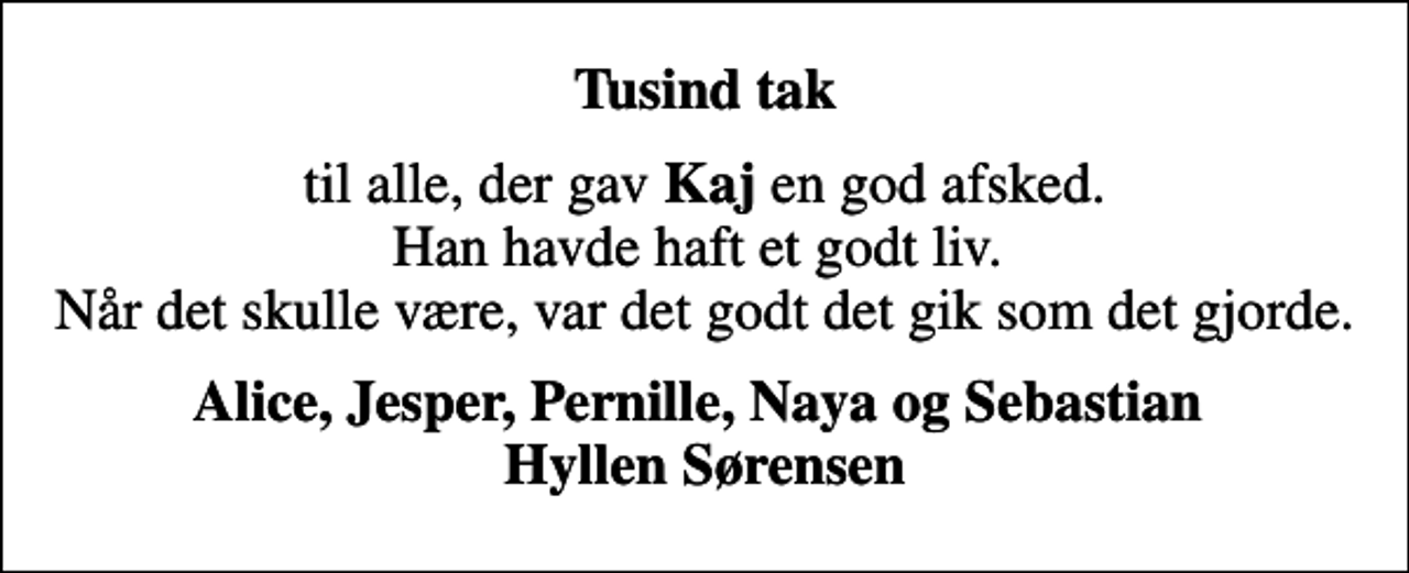 <p>Tusind tak<br />til alle, der gav <em>Kaj</em> en god afsked. Han havde haft et godt liv. Når det skulle være, var det godt det gik som det gjorde.<br />Alice, Jesper, Pernille, Naya og Sebastian Hyllen Sørensen</p>