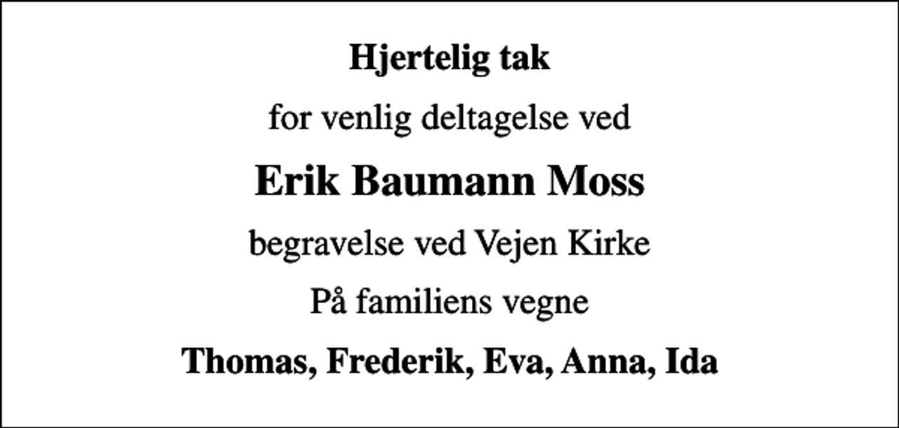 <p>Hjertelig tak<br />for venlig deltagelse ved<br />Erik Baumann Moss<br />begravelse ved Vejen Kirke<br />På familiens vegne<br />Thomas, Frederik, Eva, Anna, Ida</p>