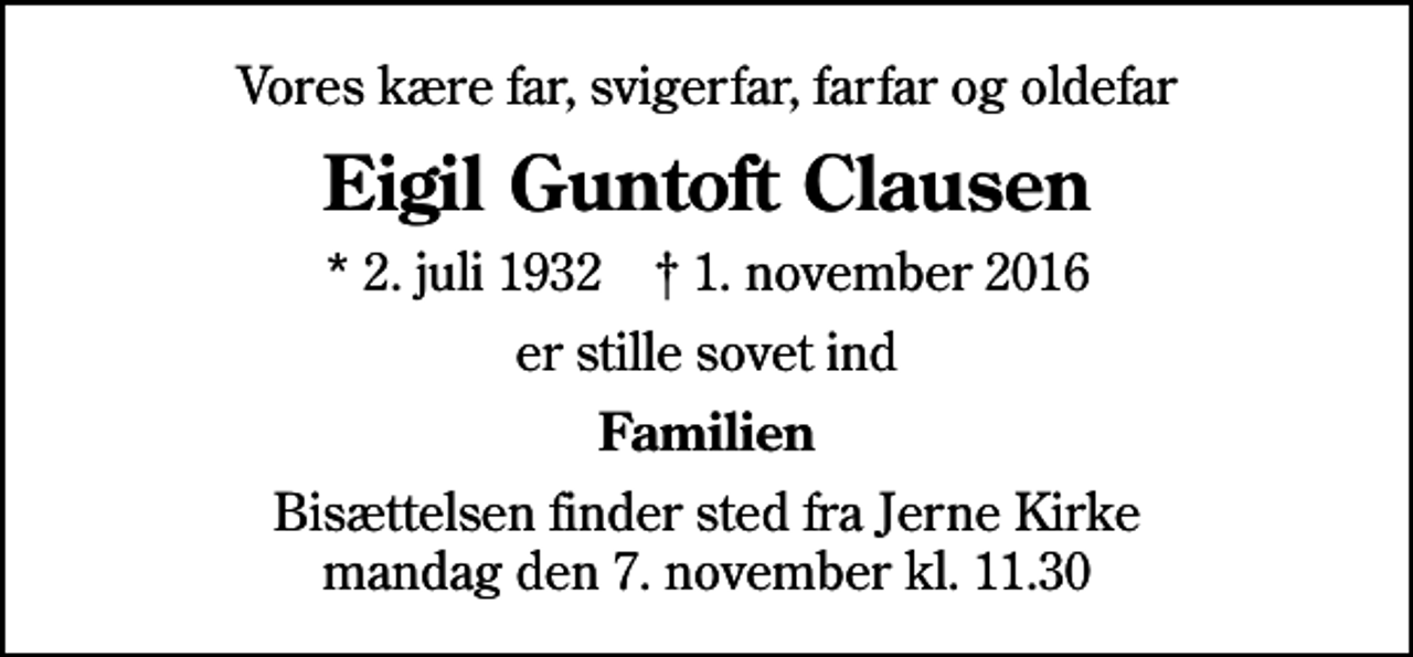 <p>Vores kære far, svigerfar, farfar og oldefar<br />Eigil Guntoft Clausen<br />* 2. juli 1932 ✝ 1. november 2016<br />er stille sovet ind<br />Familien<br />Bisættelsen finder sted fra Jerne Kirke mandag den 7. november kl. 11.30</p>