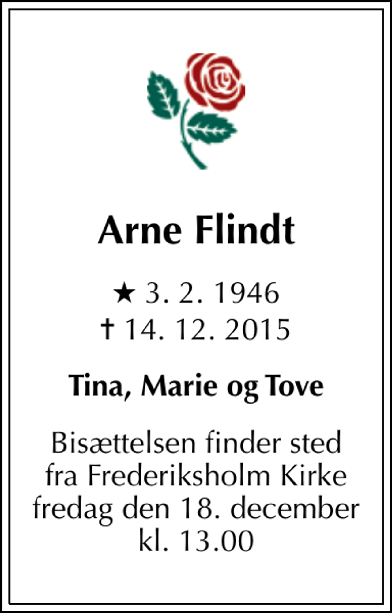 <p>Arne Flindt<br />* 3.2.1946<br />✝ 14.12.2015<br />Tina, Marie og Tove<br />Bisættelsen finder sted fra Frederiksholm Kirke fredag den 18. december kl. 13.00</p>