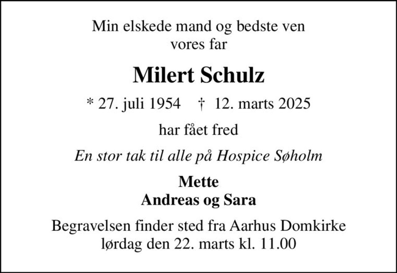 Min elskede mand og bedste ven vores far
Milert Schulz
* 27. juli 1954    ✝ 12. marts 2025
har fået fred
En stor tak til alle på Hospice Søholm
Mette Andreas og Sara
Begravelsen finder sted fra Aarhus Domkirke  lørdag den 22. marts kl. 11.00