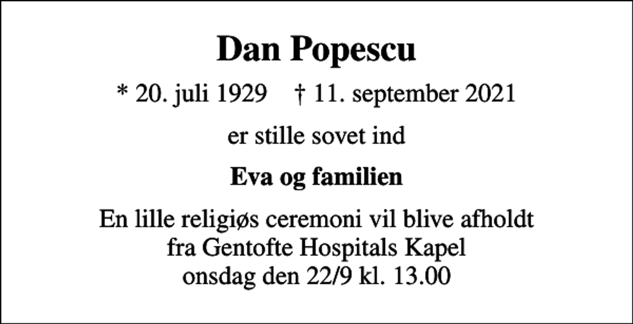 <p>Dan Popescu<br />* 20. juli 1929 ✝ 11. september 2021<br />er stille sovet ind<br />Eva og familien<br />En lille religiøs ceremoni vil blive afholdt fra Gentofte Hospitals Kapel onsdag den 22/9 kl. 13.00</p>