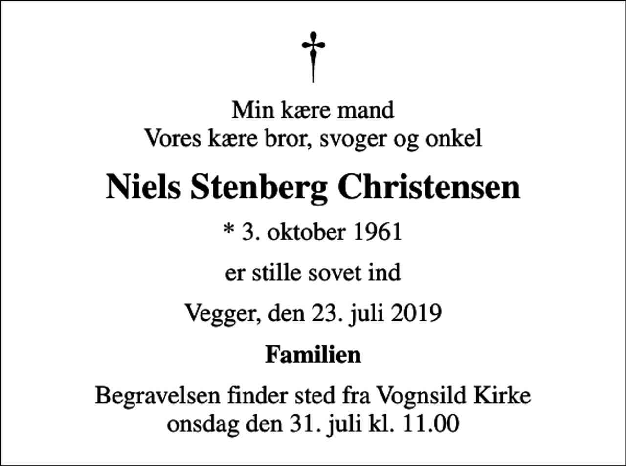 <p>Min kære mand Vores kære bror, svoger og onkel<br />Niels Stenberg Christensen<br />* 3. oktober 1961<br />er stille sovet ind<br />Vegger, den 23. juli 2019<br />Familien<br />Begravelsen finder sted fra Vognsild Kirke onsdag den 31. juli kl. 11.00</p>