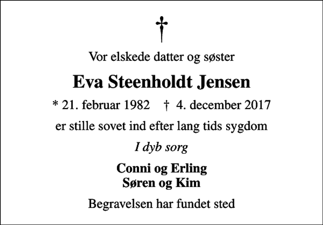 <p>Vor elskede datter og søster<br />Eva Steenholdt Jensen<br />* 21. februar 1982 ✝ 4. december 2017<br />er stille sovet ind efter lang tids sygdom<br />I dyb sorg<br />Conni og Erling Søren og Kim<br />Begravelsen har fundet sted</p>