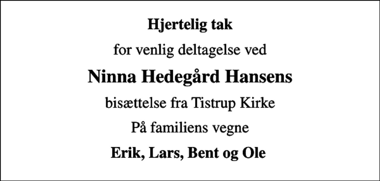 <p>Hjertelig tak<br />for venlig deltagelse ved<br />Ninna Hedegård Hansens<br />bisættelse fra Tistrup Kirke<br />På familiens vegne<br />Erik, Lars, Bent og Ole</p>