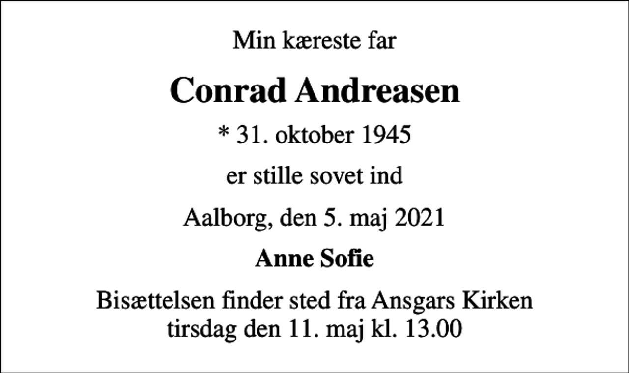 <p>Min kæreste far<br />Conrad Andreasen<br />* 31. oktober 1945<br />er stille sovet ind<br />Aalborg, den 5. maj 2021<br />Anne Sofie<br />Bisættelsen finder sted fra Ansgars Kirken tirsdag den 11. maj kl. 13.00</p>