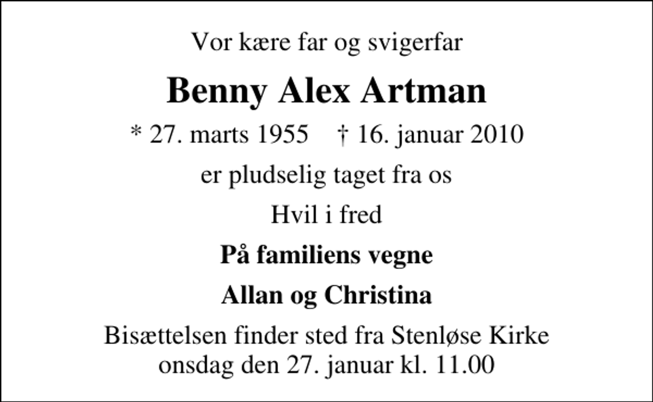 <p>Vor kære far og svigerfar<br />Benny Alex Artman<br />* 27. marts 1955 ✝ 16. januar 2010<br />er pludselig taget fra os<br />Hvil i fred<br />På familiens vegne<br />Allan og Christina<br />Bisættelsen finder sted fra Stenløse Kirke onsdag den 27. januar kl. 11.00</p>