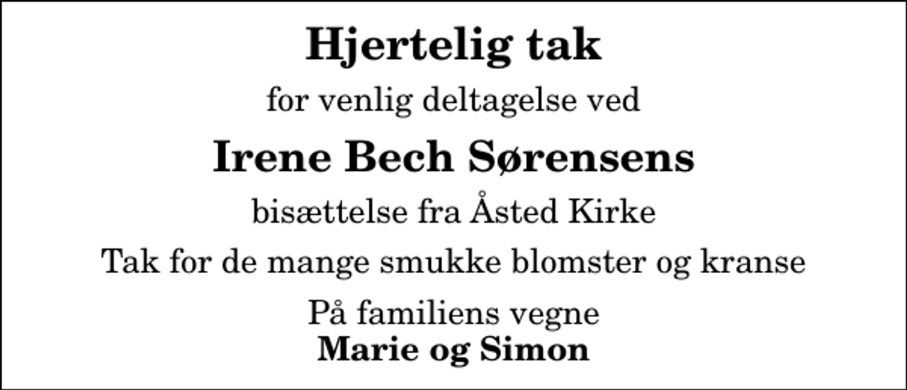 <p>Hjertelig tak<br />for venlig deltagelse ved<br />Irene Bech Sørensens<br />bisættelse fra Åsted Kirke<br />Tak for de mange smukke blomster og kranse<br />På familiens vegne <em>Marie og Simon</em></p>