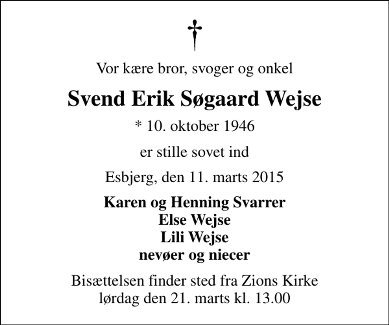 <p>Vor kære bror, svoger og onkel<br />Svend Erik Søgaard Wejse<br />* 10. oktober 1946<br />er stille sovet ind<br />Esbjerg, den 11. marts 2015<br />Karen og Henning Svarrer Else Wejse Lili Wejse nevøer og niecer<br />Bisættelsen finder sted fra Zions Kirke lørdag den 21. marts kl. 13.00</p>