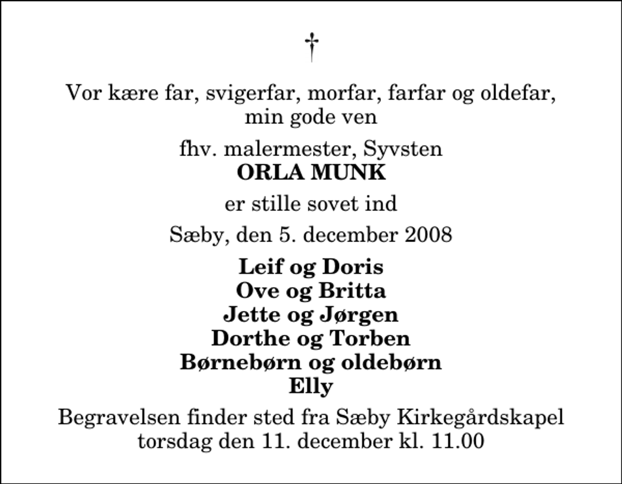 <p>Vor kære far, svigerfar, morfar, farfar og oldefar, min gode ven<br />fhv. malermester, Syvsten<br />Orla Munk<br />er stille sovet ind<br />Sæby, den 5. december 2008<br />Leif og Doris Ove og Britta Jette og Jørgen Dorthe og Torben Børnebørn og oldebørn Elly<br />Begravelsen finder sted fra Sæby Kirkegårdskapel torsdag den 11. december kl. 11.00</p>