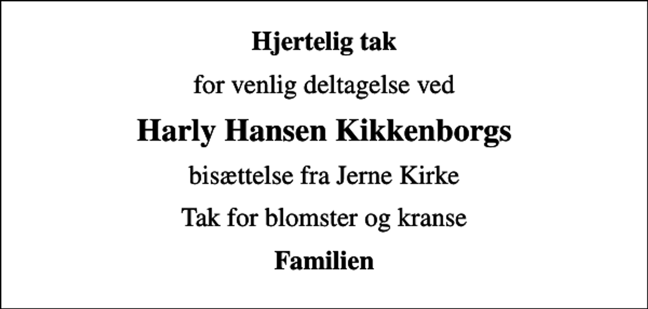 <p>Hjertelig tak<br />for venlig deltagelse ved<br />Harly Hansen Kikkenborgs<br />bisættelse fra Jerne Kirke<br />Tak for blomster og kranse<br />Familien</p>