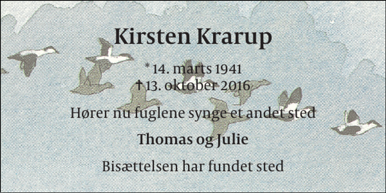 <p>Kirsten Krarup<br />* 14. marts 1941 ✝ 13. oktober 2016<br />Hører nu fuglene synge et andet sted<br />Thomas og Julie<br />Bisættelsen har fundet sted</p>