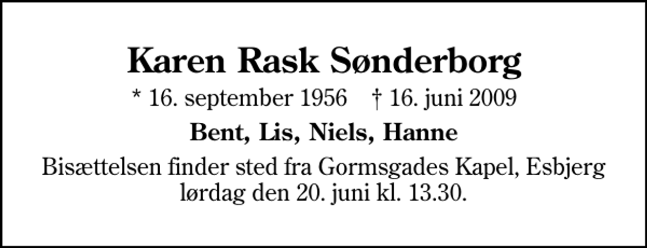 <p>Karen Rask Sønderborg<br />* 16. september 1956 ✝ 16. juni 2009<br />Bent, Lis, Niels, Hanne<br />Bisættelsen finder sted fra Gormsgades Kapel lørdag den 20. juni kl. 13.30</p>
