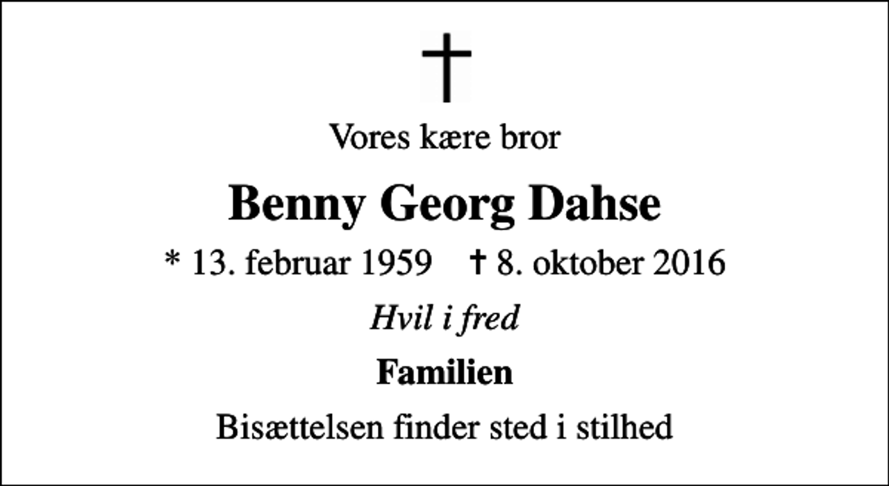<p>Vores kære bror<br />Benny Georg Dahse<br />* 13. februar 1959 ✝ 8. oktober 2016<br />Hvil i fred<br />Familien<br />Bisættelsen finder sted i stilhed</p>