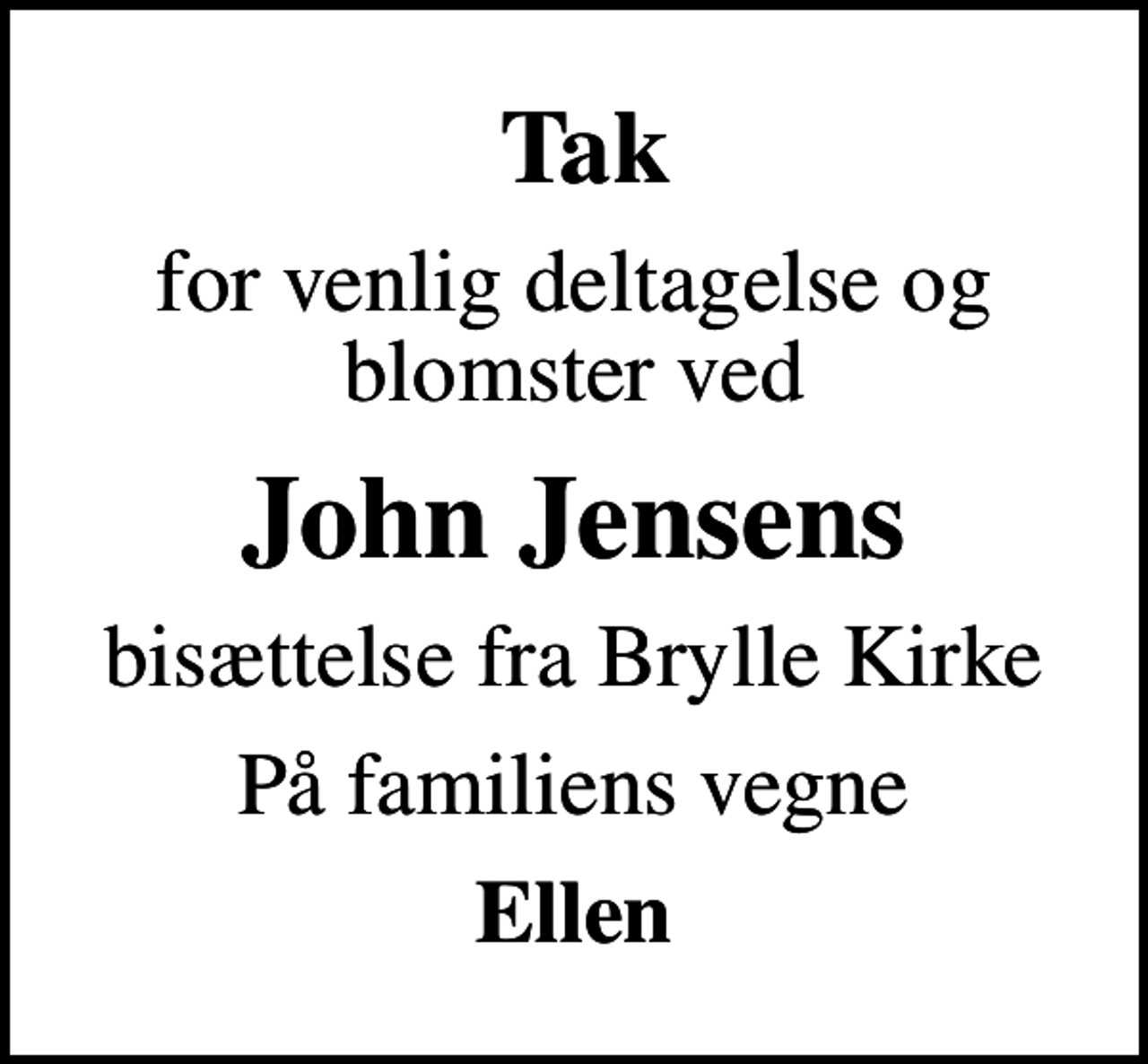 <p>Tak<br />for venlig deltagelse og blomster ved<br />John Jensens<br />bisættelse fra Brylle Kirke<br />På familiens vegne<br />Ellen</p>