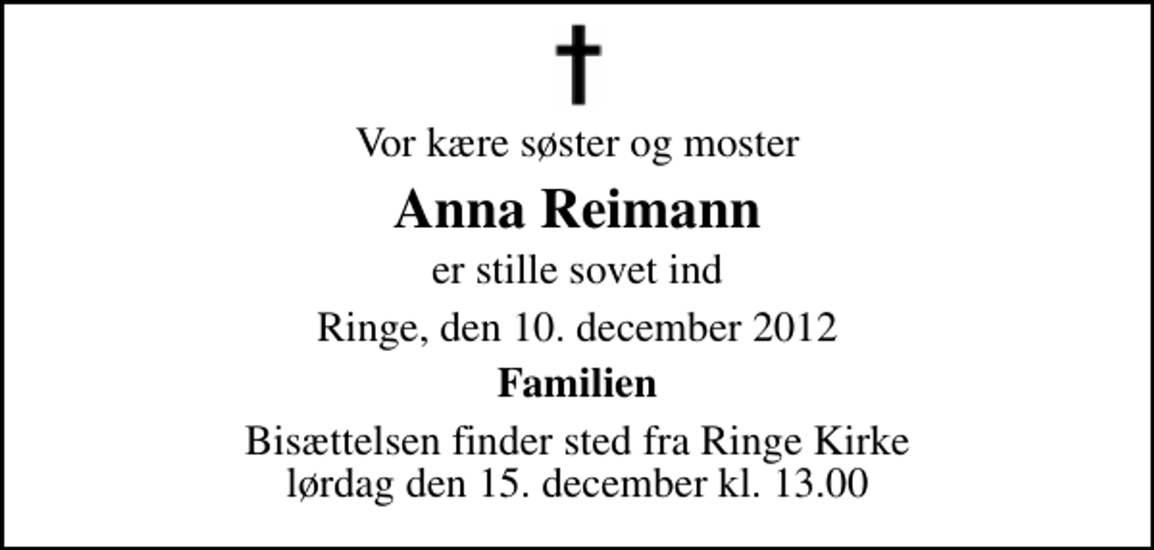<p>Vor kære søster og moster<br />Anna Reimann<br />er stille sovet ind<br />Ringe, den 10. december 2012<br />Familien<br />Bisættelsen finder sted fra Ringe Kirke lørdag den 15. december kl. 13.00</p>