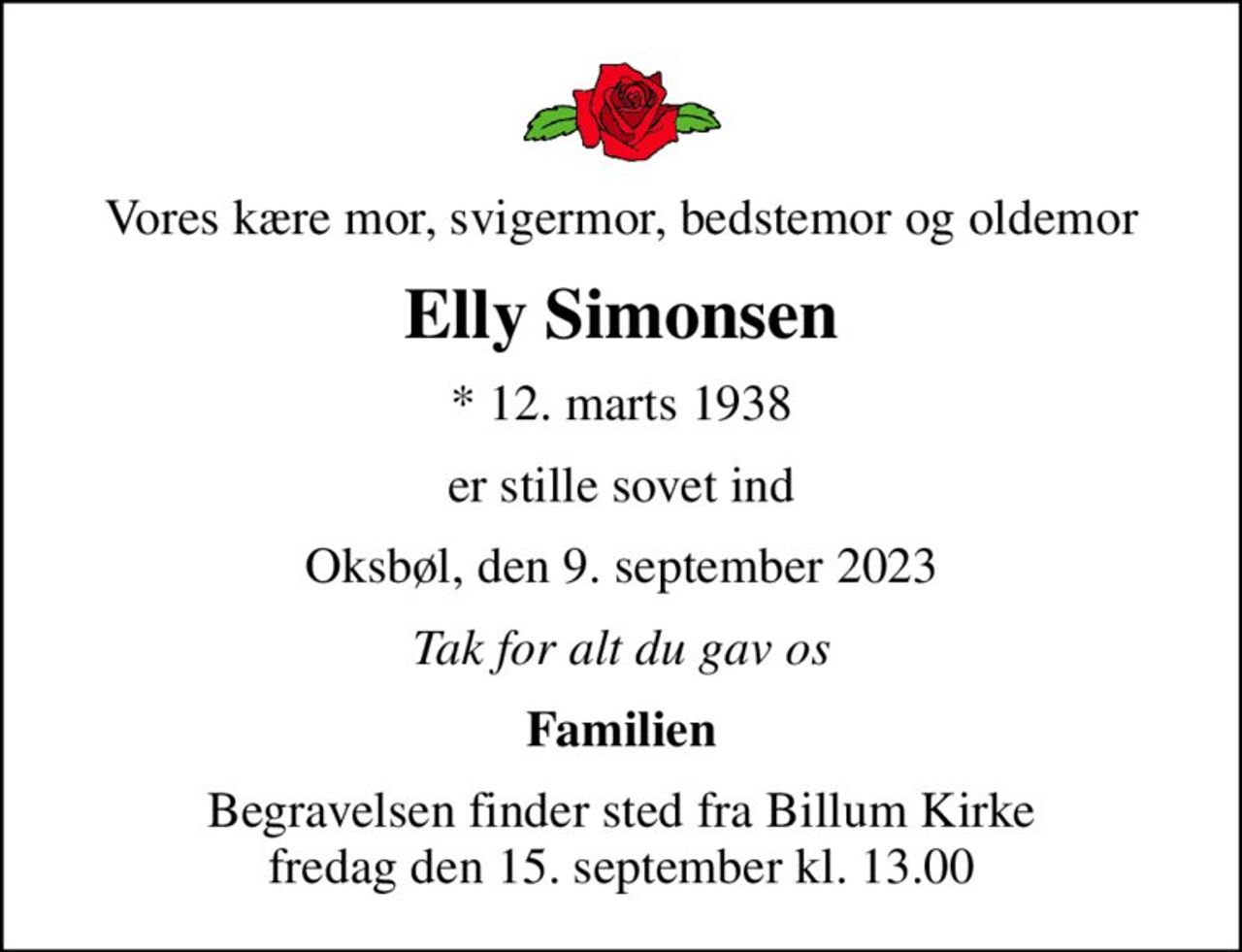 Vores kære mor, svigermor, bedstemor og oldemor
Elly Simonsen
* 12. marts 1938
er stille sovet ind
Oksbøl, den 9. september 2023
Tak for alt du gav os
Familien
Begravelsen finder sted fra Billum Kirke  fredag den 15. september kl. 13.00