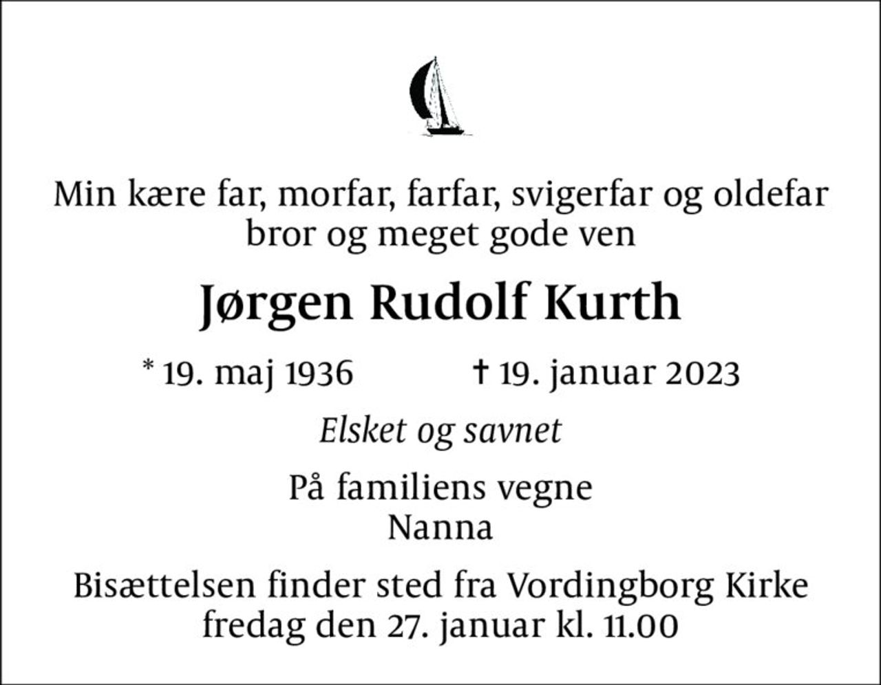 Min kære far, morfar, farfar, svigerfar og oldefar bror og meget gode ven
Jørgen Rudolf Kurth
* 19. maj 1936    ✝ 19. januar 2023
Elsket og savnet
På familiens vegne Nanna
Bisættelsen finder sted fra Vordingborg Kirke  fredag den 27. januar kl. 11.00