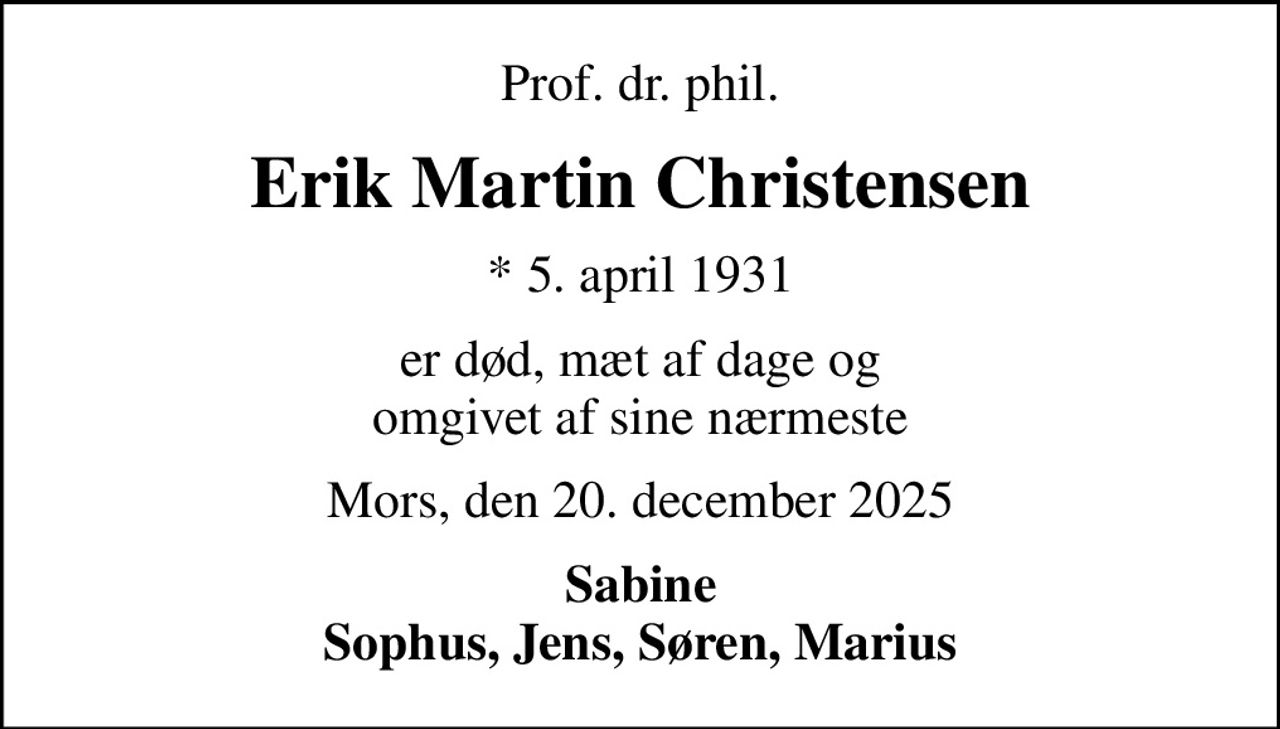 Prof. dr. phil.
Erik Martin Christensen
* 5. april 1931
er død, mæt af dage og omgivet af sine nærmeste
Mors, den 20. december 2025
Sabine Sophus, Jens, Søren, Marius
