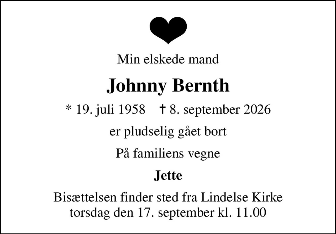 Min elskede mand
Johnny Bernth
* 19. juli 1958    ✝ 8. september 2026
er pludselig gået bort
På familiens vegne
Jette
Bisættelsen finder sted fra Lindelse Kirke  torsdag den 17. september kl. 11.00