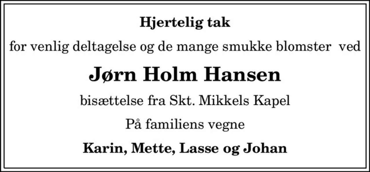 Hjertelig tak
for venlig deltagelse og de mange smukke blomster  ved
Jørn Holm Hansen
bisættelse fra Skt. Mikkels Kapel
På familiens vegne
Karin, Mette, Lasse og Johan