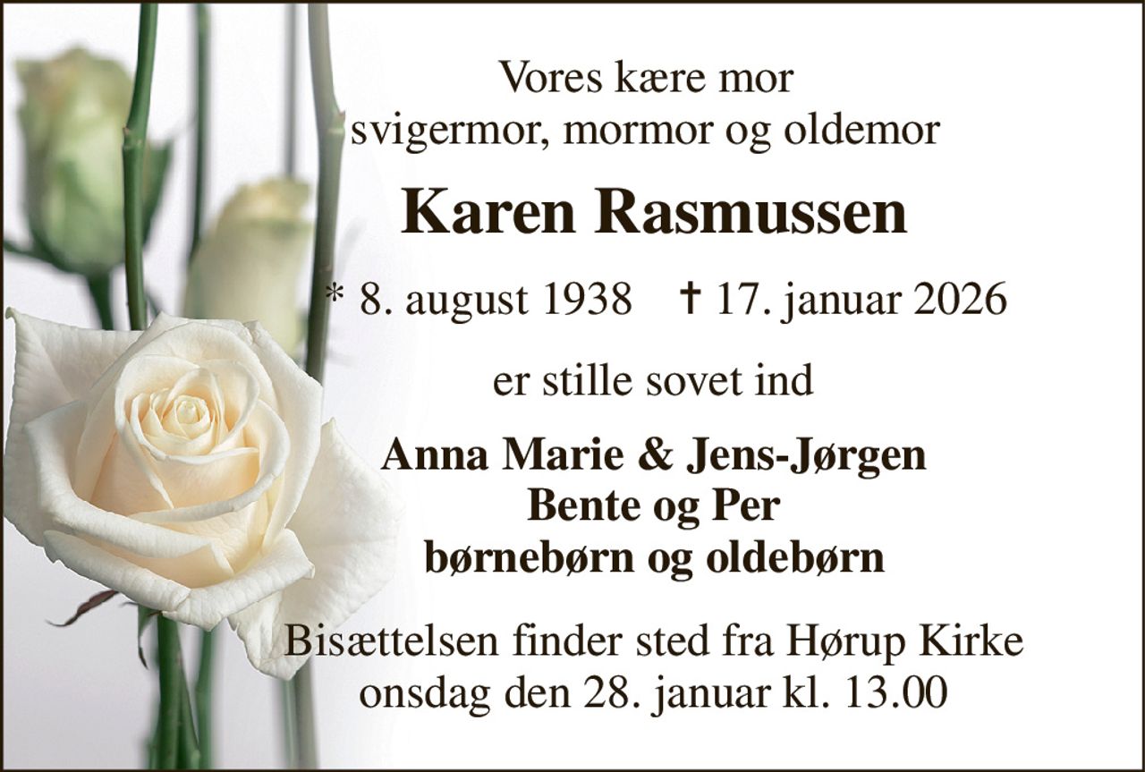 Vores kære mor svigermor, mormor og oldemor 
Karen Rasmussen 
* 8. august 1938 
✝ 17. januar 2026 
er stille sovet ind 
Anna Marie & Jens-Jørgen Bente og Per børnebørn og oldebørn 
Bisættelsen​ finder sted fra Hørup Kirke​ onsdag den 28. januar​ kl. 13.00