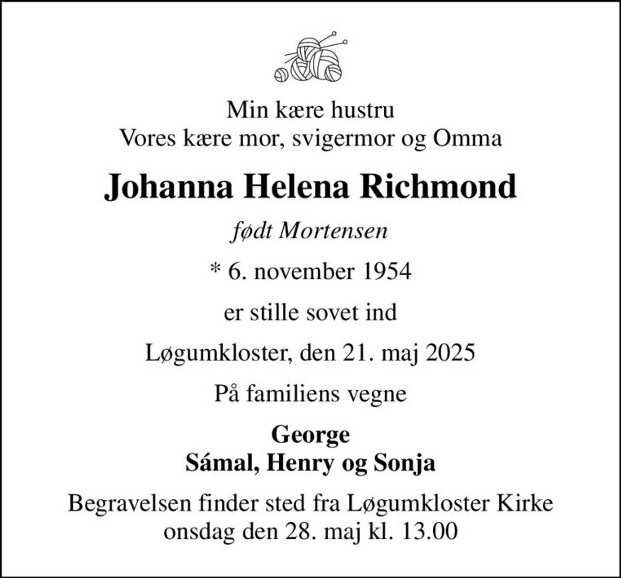 Min kære hustru Vores kære mor, svigermor og Omma
Johanna Helena Richmond
født Mortensen
* 6. november 1954
er stille sovet ind
Løgumkloster, den 21. maj 2025
På familiens vegne
George Sámal, Henry og Sonja
Begravelsen finder sted fra Løgumkloster Kirke  onsdag den 28. maj kl. 13.00