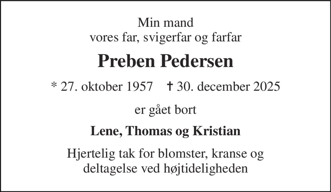 Min mand vores far, svigerfar og farfar 
Preben Pedersen 
*​ 27. oktober 1957​    ✝​ 30. december 2025 
er gået bort 
Lene, Thomas og Kristian 
Hjertelig tak for blomster, kranse og deltagelse ved højtideligheden