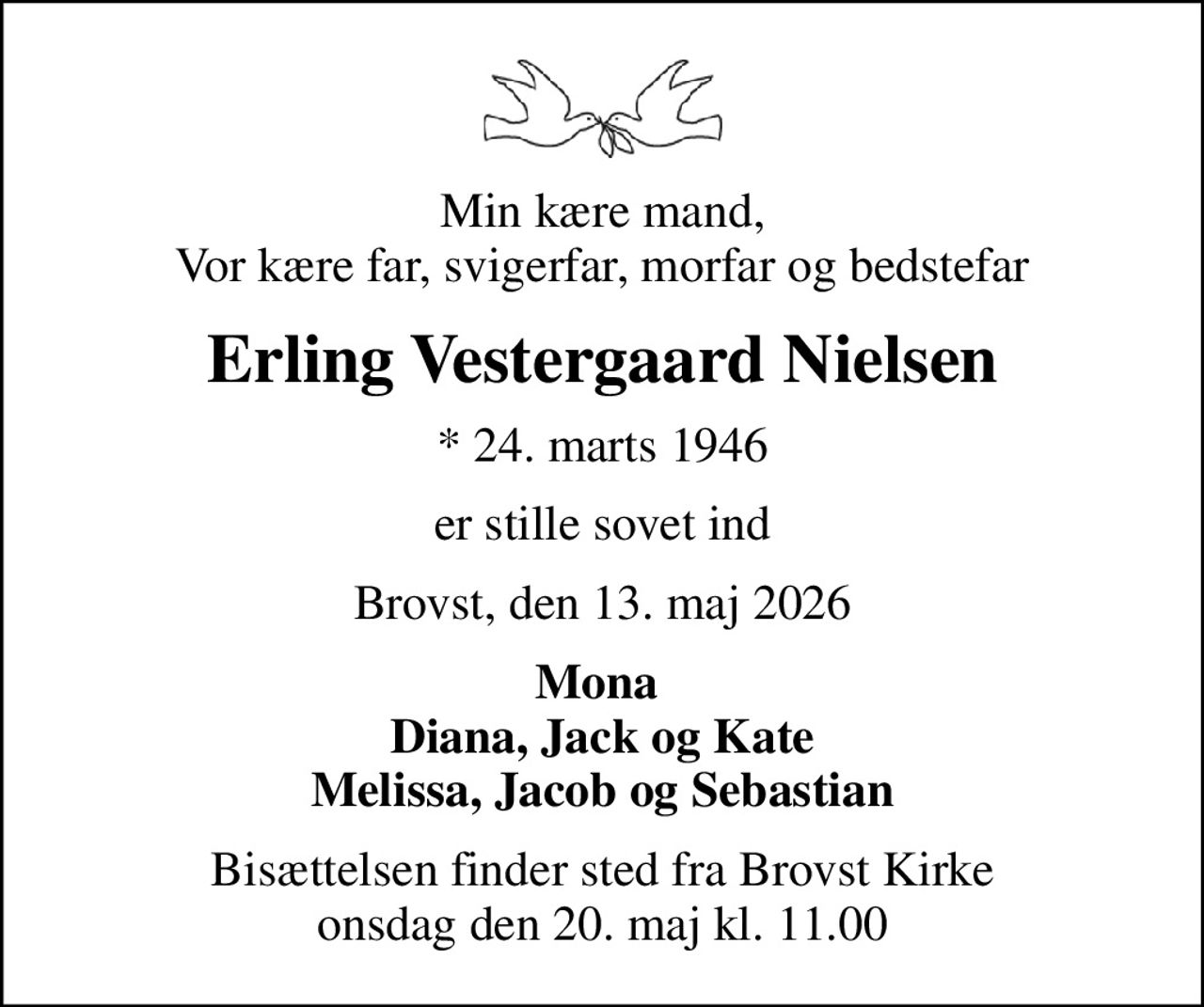 Min kære mand, Vor kære far, svigerfar, morfar og bedstefar
Erling Vestergaard Nielsen
* 24. marts 1946
er stille sovet ind
Brovst, den 13. maj 2026
Mona  Diana, Jack og Kate Melissa, Jacob og Sebastian
Bisættelsen finder sted fra Brovst Kirke  onsdag den 20. maj kl. 11.00