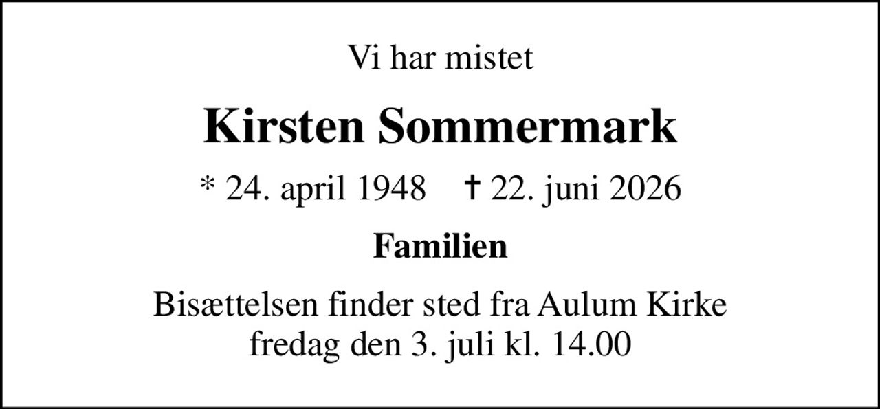 Vi har mistet
Kirsten Sommermark
* 24. april 1948    ✝ 22. juni 2026
Familien
Bisættelsen finder sted fra Aulum Kirke  fredag den 3. juli kl. 14.00