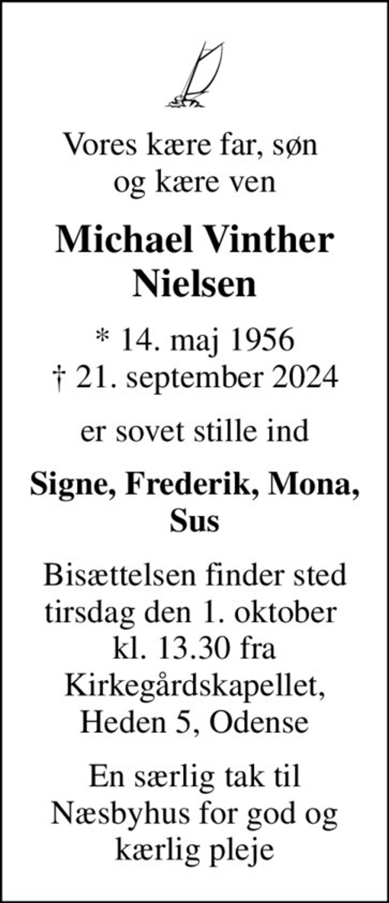 Vores kære far, søn  og kære ven
Michael Vinther Nielsen
* 14. maj 1956
						✝ 21. september 2024
er sovet stille ind
Signe, Frederik, Mona, Sus
Bisættelsen finder sted tirsdag den 1. oktober  kl. 13.30 fra Kirkegårdskapellet, Heden 5, Odense
En særlig tak til Næsbyhus for god og kærlig pleje