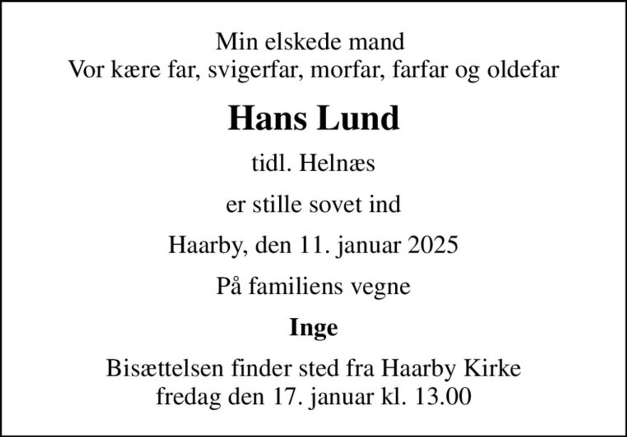 Min elskede mand  Vor kære far, svigerfar, morfar, farfar og oldefar
Hans Lund
tidl. Helnæs
er stille sovet ind
Haarby, den 11. januar 2025
På familiens vegne
Inge
Bisættelsen finder sted fra Haarby Kirke  fredag den 17. januar kl. 13.00