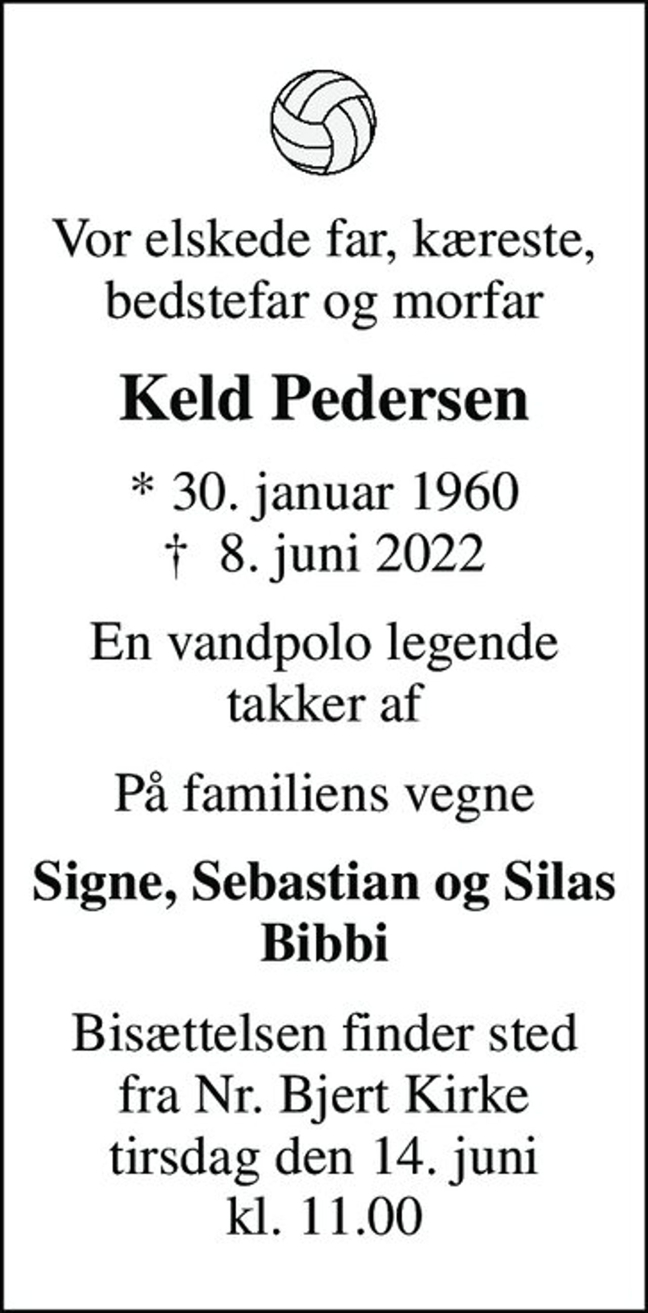 Vor elskede far, kæreste, bedstefar og morfar
Keld Pedersen
* 30. januar 1960
						✝ 8. juni 2022
En vandpolo legende takker af
På familiens vegne
Signe, Sebastian og Silas Bibbi
Bisættelsen finder sted fra Nr. Bjert Kirke tirsdag den 14. juni kl. 11.00