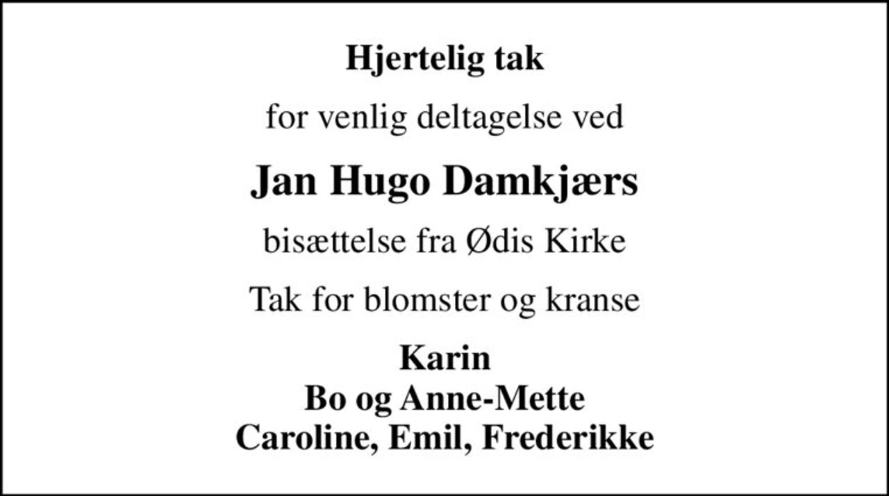 Hjertelig tak
for venlig deltagelse ved
Jan Hugo Damkjærs
bisættelse fra Ødis Kirke
Tak for blomster og kranse
Karin Bo og Anne-Mette Caroline, Emil, Frederikke