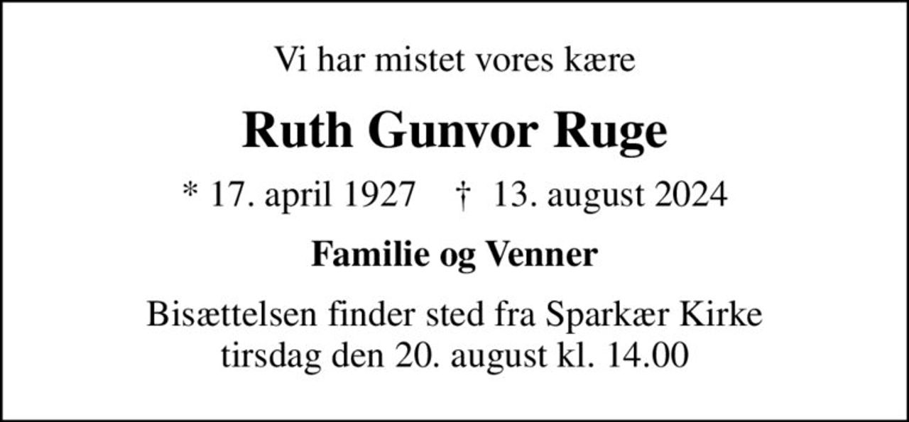 Vi har mistet vores kære
Ruth Gunvor Ruge
* 17. april 1927    ✝ 13. august 2024
Familie og Venner
Bisættelsen finder sted fra Sparkær Kirke  tirsdag den 20. august kl. 14.00