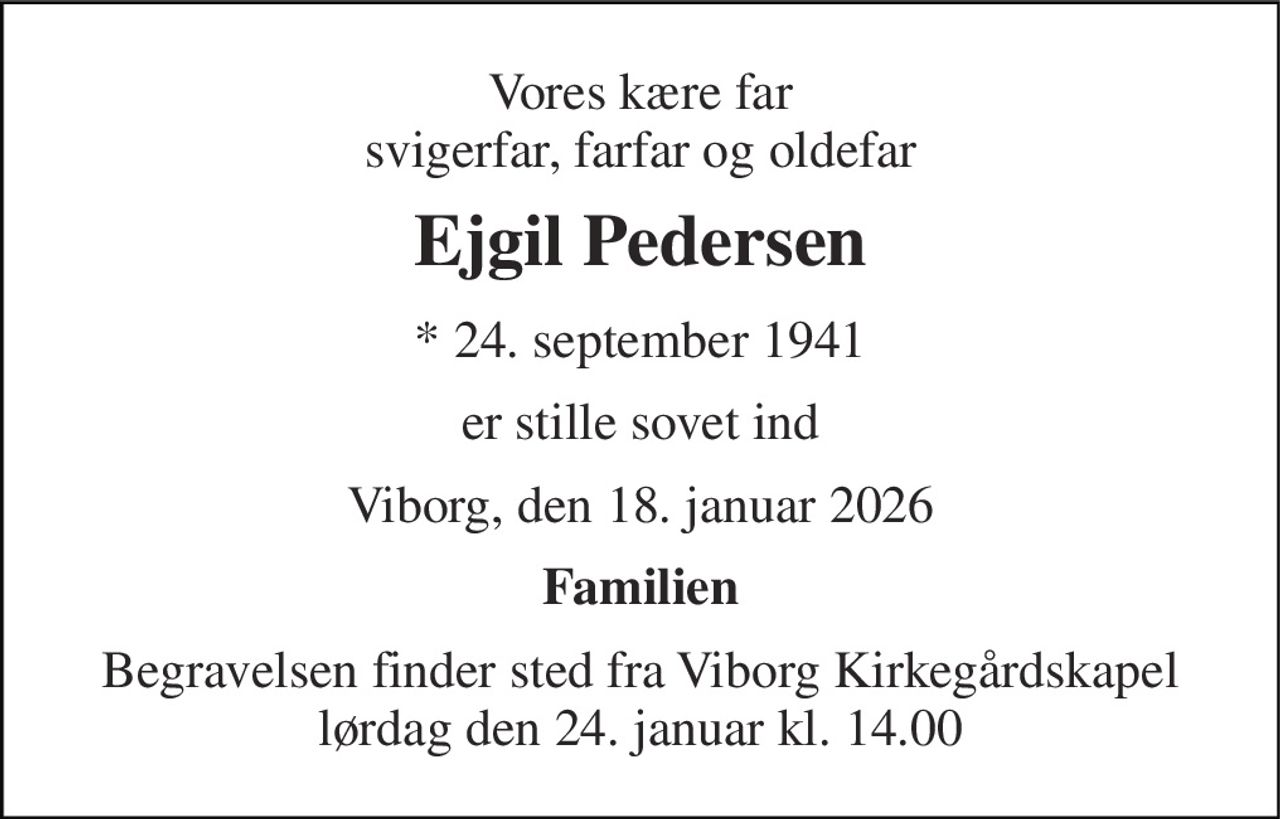 Vores kære far svigerfar, farfar og oldefar 
Ejgil Pedersen 
* 24. september 1941 
er stille sovet ind 
Viborg, den 18. januar 2026 
Familien 
Begravelsen finder sted fra Viborg Kirkegårdskapel lørdag den 24. januar kl. 14.00