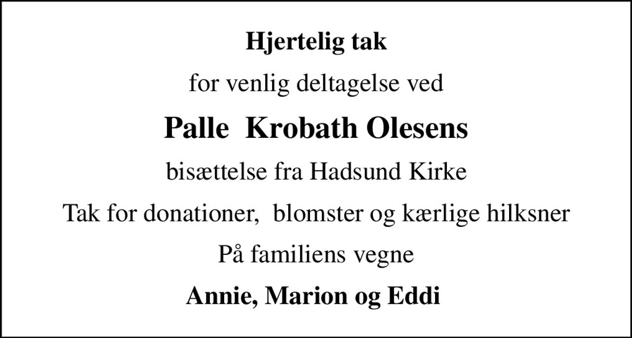 Hjertelig tak
for venlig deltagelse ved
Palle  Krobath Olesens
bisættelse fra Hadsund Kirke
Tak for donationer,  blomster og kærlige hilksner
På familiens vegne
Annie, Marion og Eddi