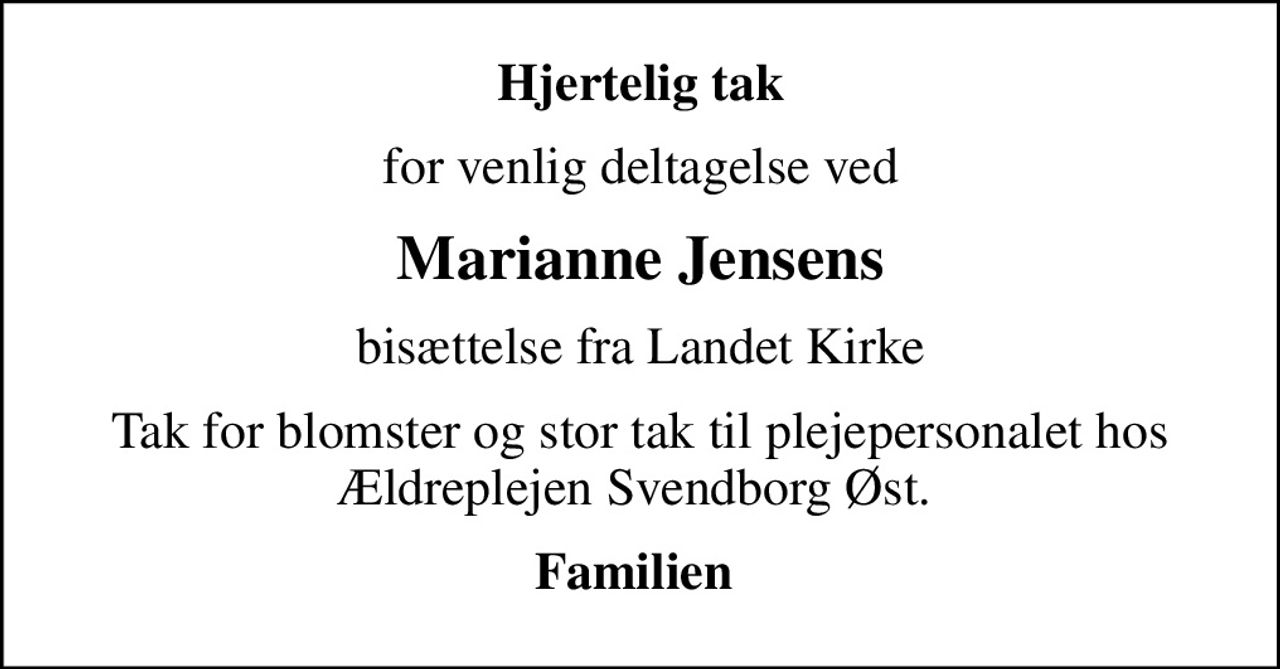 Hjertelig tak
for venlig deltagelse ved
Marianne Jensens
bisættelse fra Landet Kirke
Tak for blomster og stor tak til plejepersonalet hos Ældreplejen Svendborg Øst. 
Familien