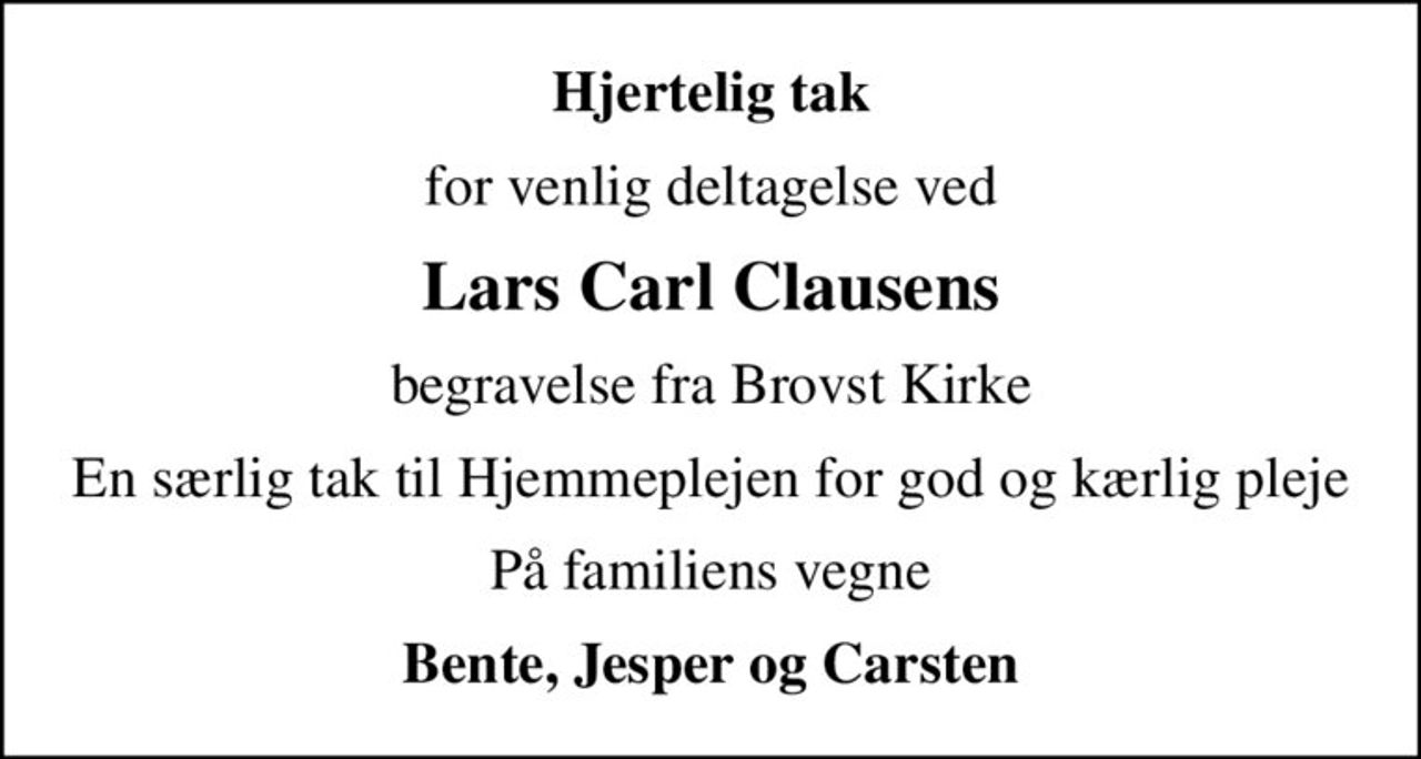 Hjertelig tak
for venlig deltagelse ved
Lars Carl Clausens
begravelse fra Brovst Kirke
En særlig tak til Hjemmeplejen for god og kærlig pleje
På familiens vegne
Bente, Jesper og Carsten