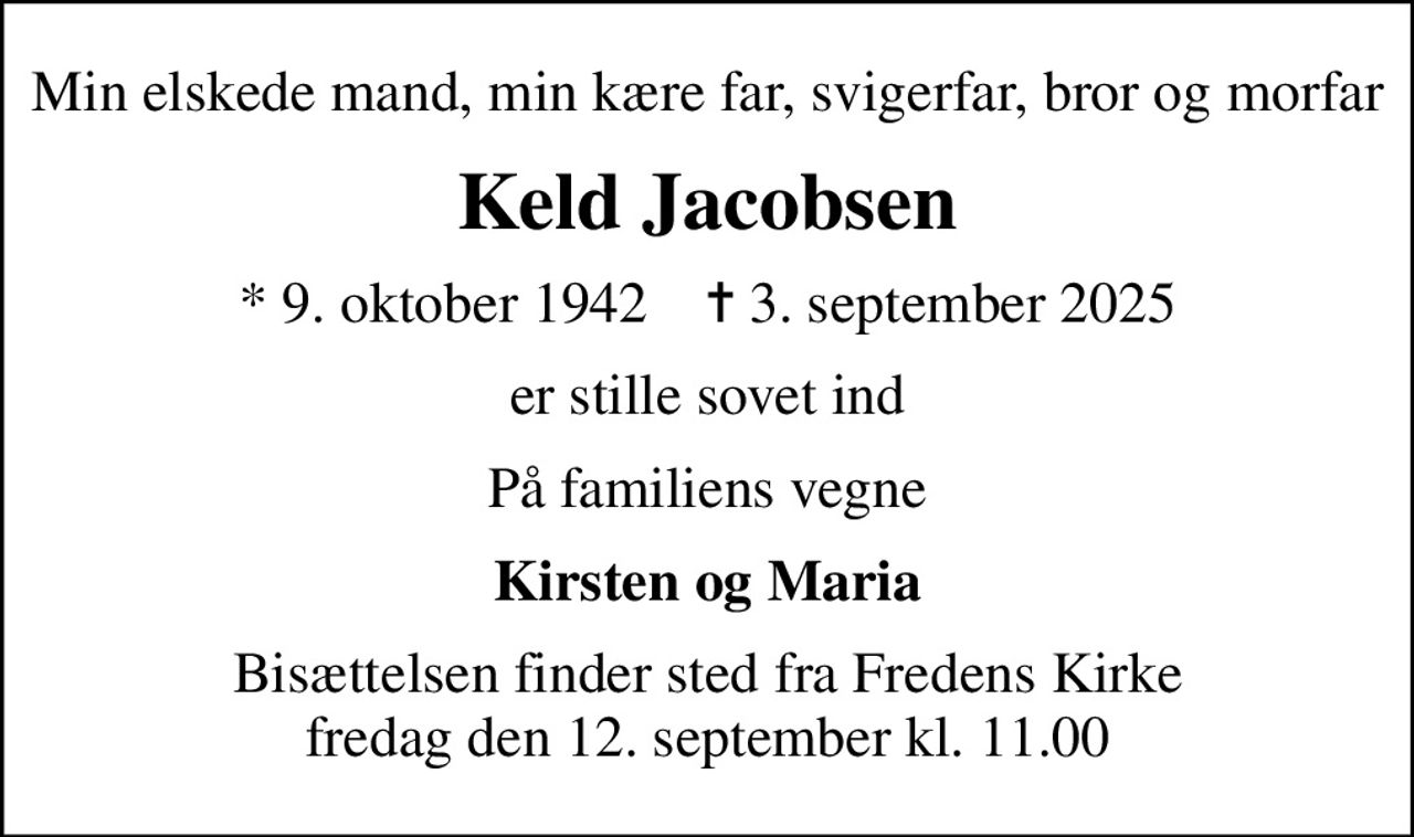 Min elskede mand, min kære far, svigerfar, bror og morfar
Keld Jacobsen
* 9. oktober 1942    ✝ 3. september 2025
er stille sovet ind
På familiens vegne
Kirsten og Maria
Bisættelsen finder sted fra Fredens Kirke  fredag den 12. september kl. 11.00