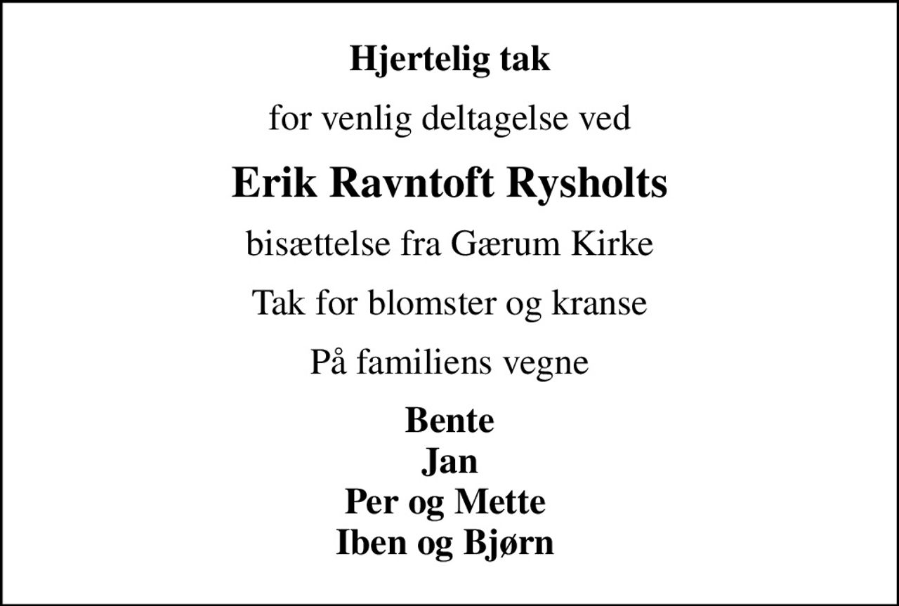 Hjertelig tak
for venlig deltagelse ved
Erik Ravntoft Rysholts
bisættelse fra Gærum Kirke
Tak for blomster og kranse
På familiens vegne
Bente Jan Per og Mette  Iben og Bjørn